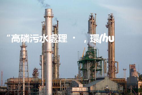 “高磷污水處理，環(huán)保先鋒，守護碧水藍天！”